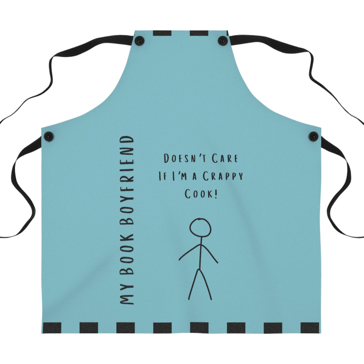 A teal apron with black straps. The apron features the phrase, "My Book Boyfriend" written vertically on the left side and "Doesn't Care If I'm a Crappy Cook!" in the center. A simple stick figure illustration is below the text. The apron has black square accents along the top and bottom edges. 