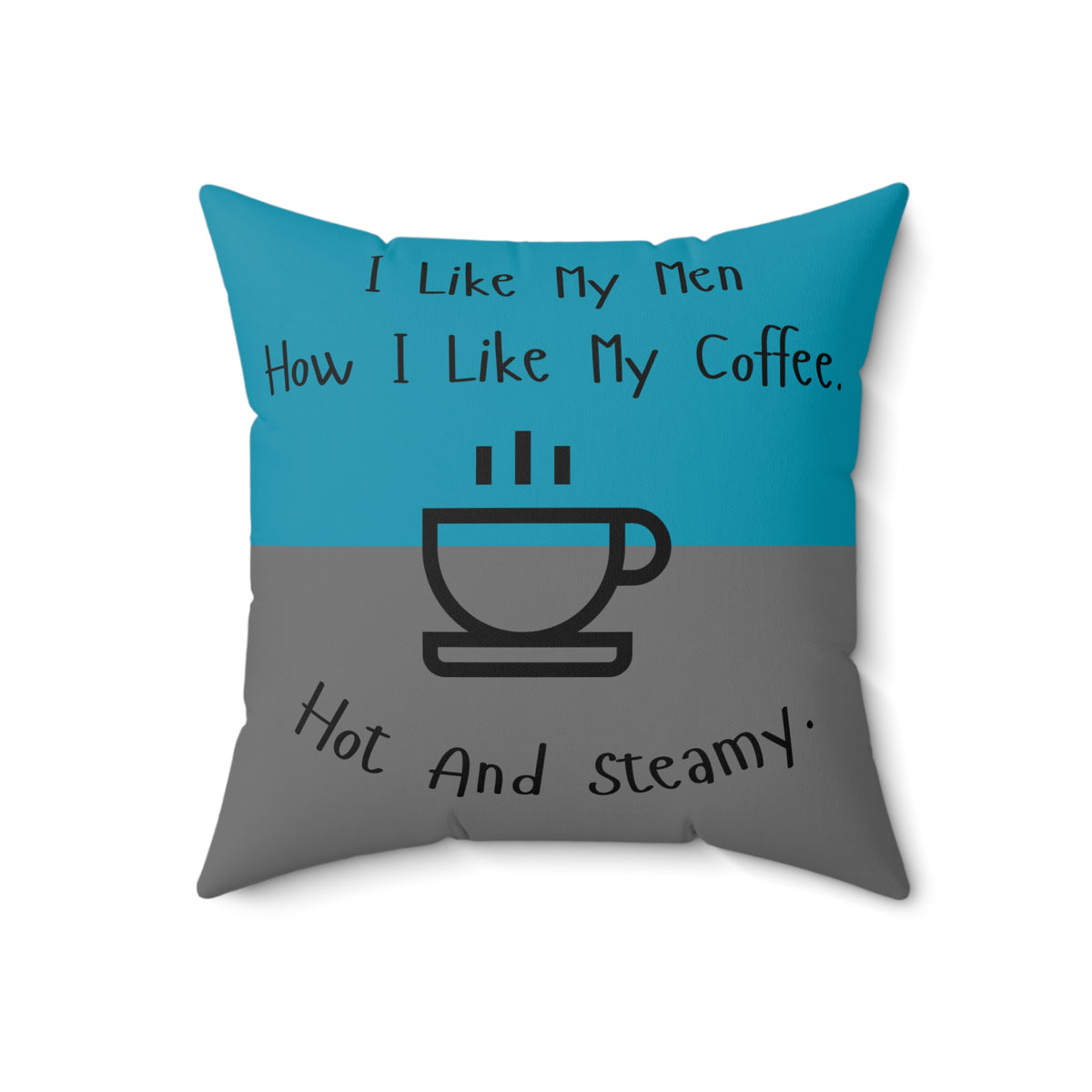An 18 inch pillow that features a split background with the top half in teal and the bottom half in gray. Centered at the top, black handwritten-style text reads: "I like my men how I like my coffee." Below, there is a simple black line drawing of a steaming coffee cup. Beneath the cup, curved text in black reads: "Hot and steamy." The teal and gray colors are reversed on the back side. 