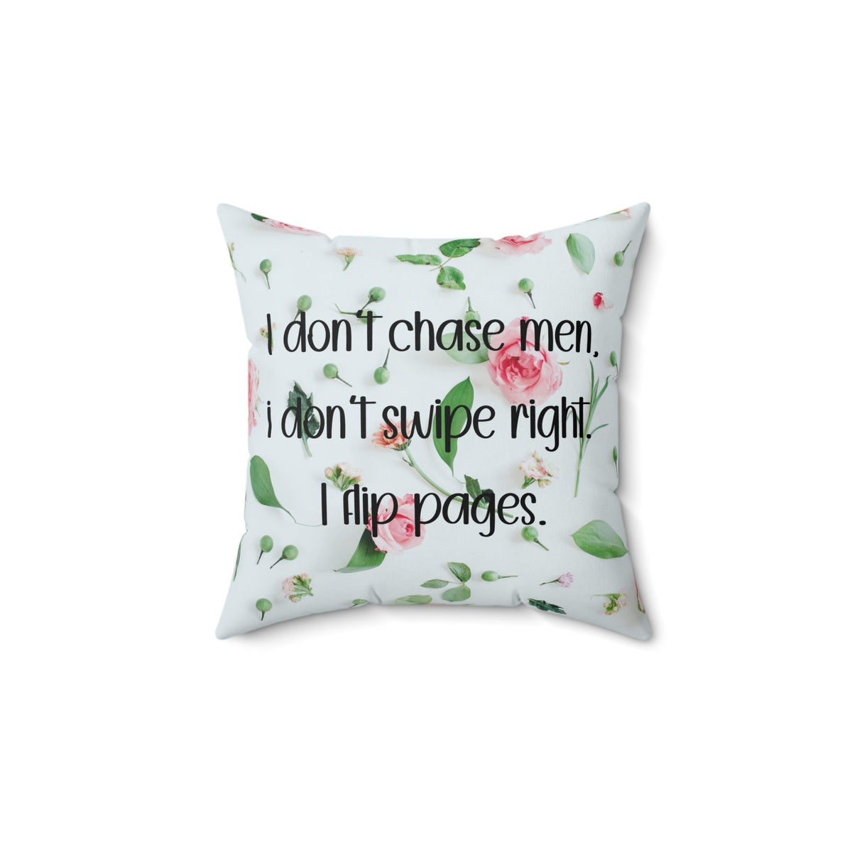 A 14 inch pillow featuring an all-over image featuring a small print composition of pink roses, green leaves, and small green buds scattered on a white background. Overlaid in bold, black handwritten-style text is the phrase: "I don’t chase men. I don’t swipe right. I flip pages." The small print floral background gives the image a soft, romantic feel, while the text adds a sassy and book-lover-friendly attitude.
