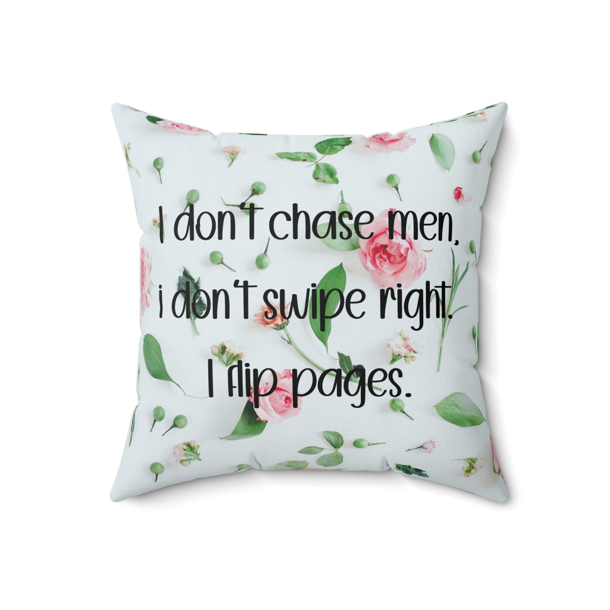 A 18 inch pillow featuring an all-over image featuring a small print composition of pink roses, green leaves, and small green buds scattered on a white background. Overlaid in bold, black handwritten-style text is the phrase: "I don’t chase men. I don’t swipe right. I flip pages." The small print floral background gives the image a soft, romantic feel, while the text adds a sassy and book-lover-friendly attitude.